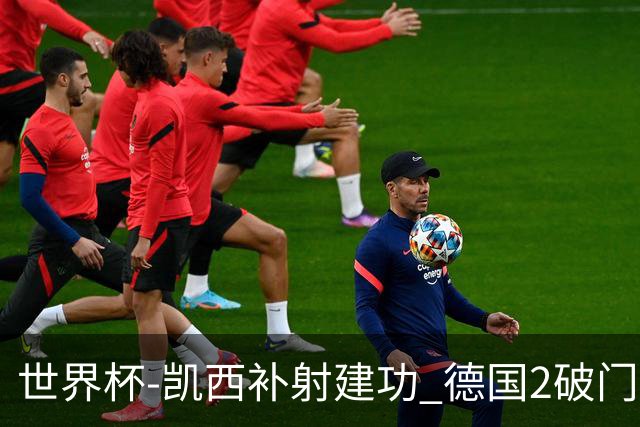 世界杯-凯西补射建功 德国2破门被吹半场暂0-1科特迪瓦